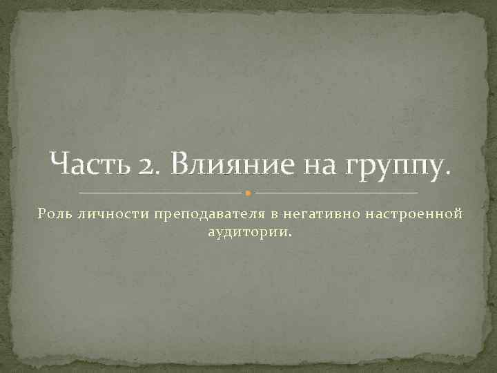 Часть 2. Влияние на группу. Роль личности преподавателя в негативно настроенной аудитории. 