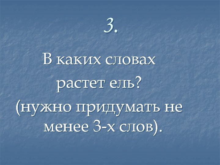 3. В каких словах растет ель? (нужно придумать не менее 3 -х слов). 