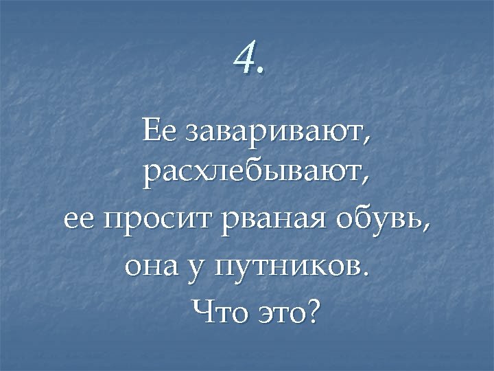 4. Ее заваривают, расхлебывают, ее просит рваная обувь, она у путников. Что это? 