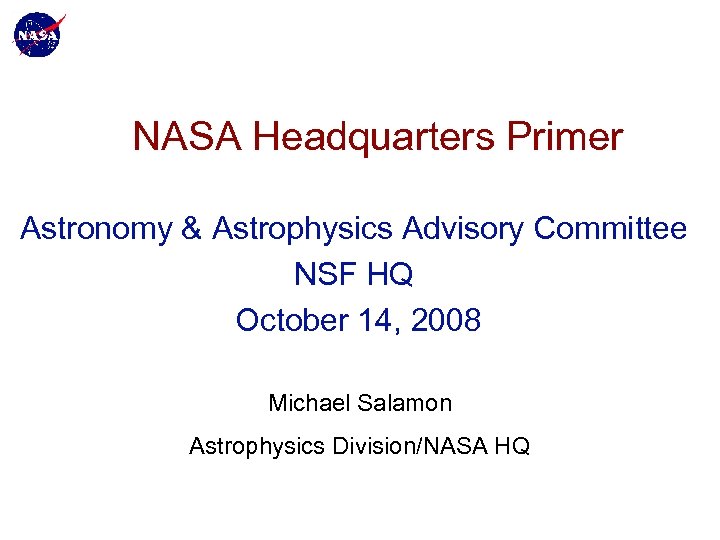 NASA Headquarters Primer Astronomy & Astrophysics Advisory Committee NSF HQ October 14, 2008 Michael