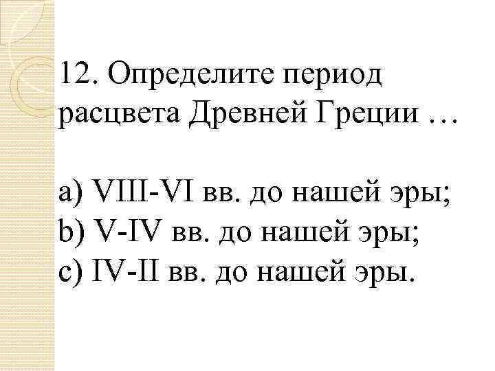 12. Определите период расцвета Древней Греции … a) VIII-VI вв. до нашей эры; b)