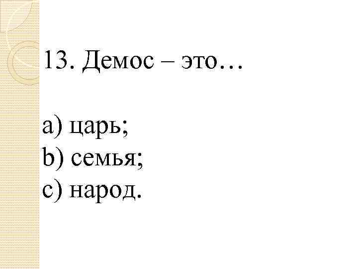 13. Демос – это… a) царь; b) семья; c) народ. 