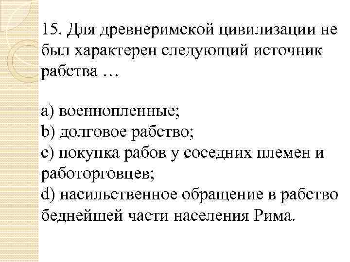 15. Для древнеримской цивилизации не был характерен следующий источник рабства … a) военнопленные; b)