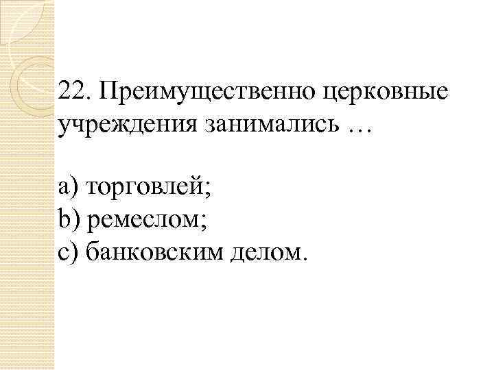 22. Преимущественно церковные учреждения занимались … a) торговлей; b) ремеслом; c) банковским делом. 