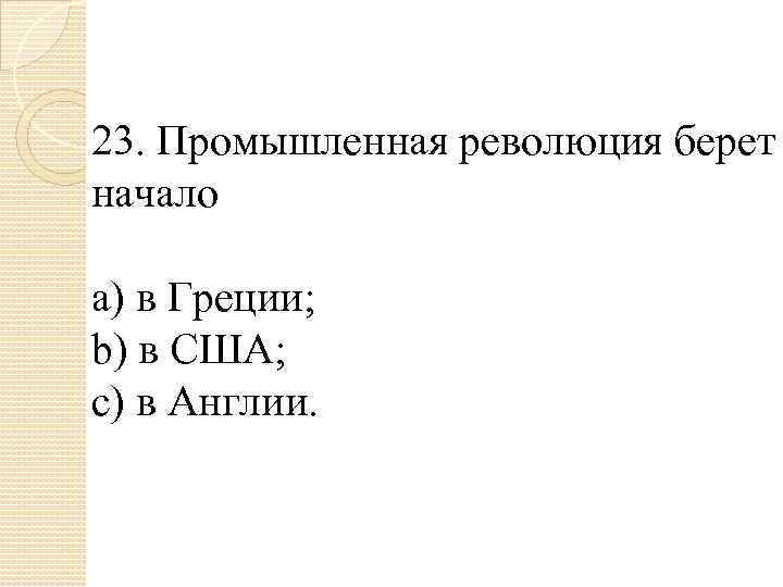 23. Промышленная революция берет начало a) в Греции; b) в США; c) в Англии.