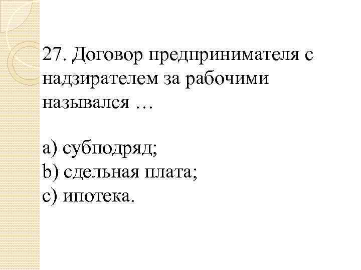 27. Договор предпринимателя с надзирателем за рабочими назывался … a) субподряд; b) сдельная плата;