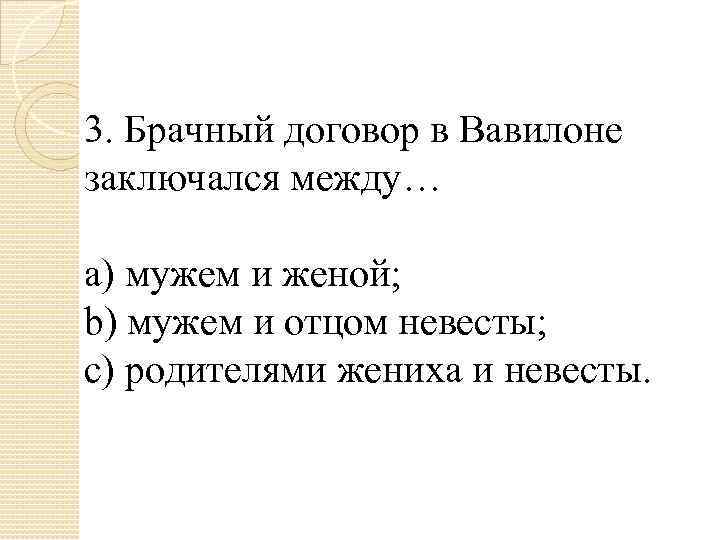 3. Брачный договор в Вавилоне заключался между… a) мужем и женой; b) мужем и