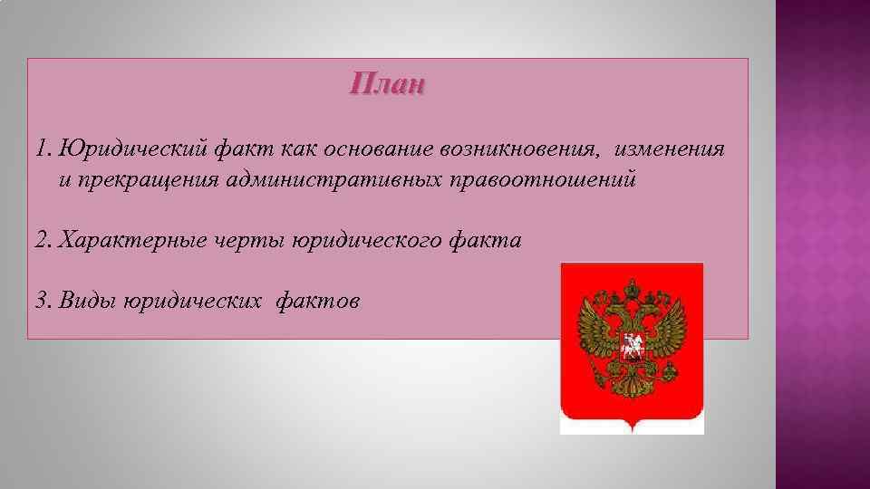 План 1. Юридический факт как основание возникновения, изменения и прекращения административных правоотношений 2. Характерные