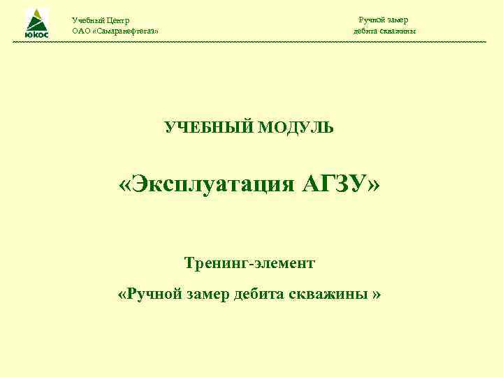 Ручной замер дебита скважины Учебный Центр ОАО «Самаранефтегаз» УЧЕБНЫЙ МОДУЛЬ «Эксплуатация АГЗУ» Тренинг-элемент «Ручной