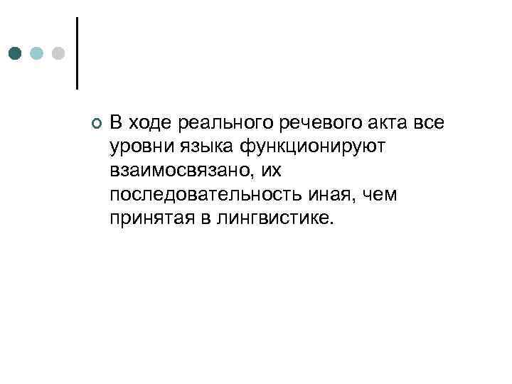 ¢ В ходе реального речевого акта все уровни языка функционируют взаимосвязано, их последовательность иная,