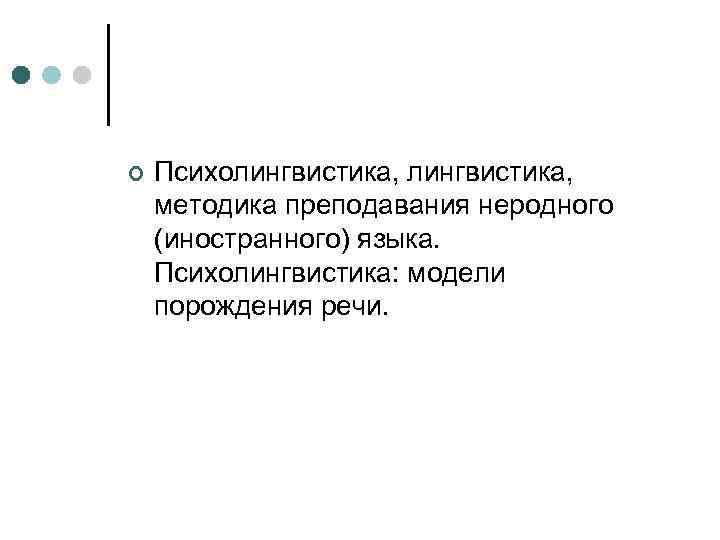 ¢ Психолингвистика, методика преподавания неродного (иностранного) языка. Психолингвистика: модели порождения речи. 