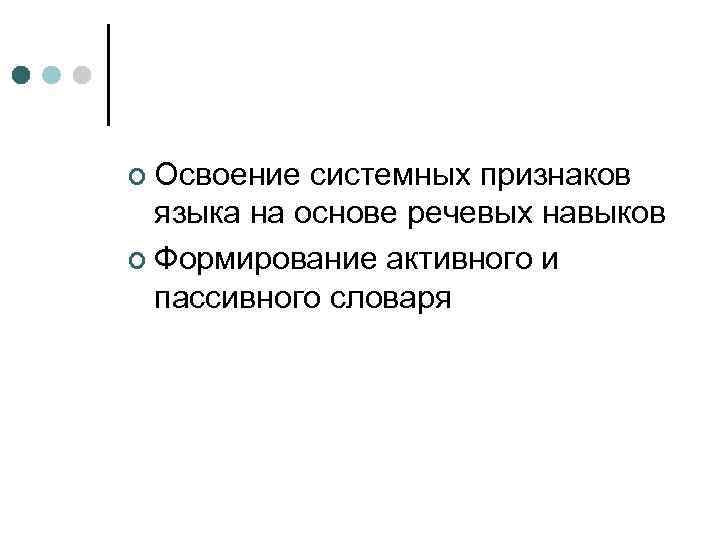 ¢ Освоение системных признаков языка на основе речевых навыков ¢ Формирование активного и пассивного