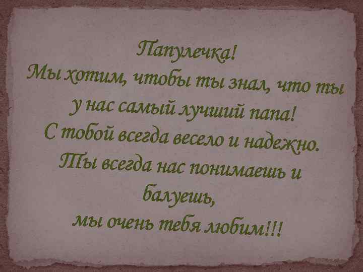 Папулечка! Мы хотим, чтобы ты знал , что ты у нас самый лучший папа!