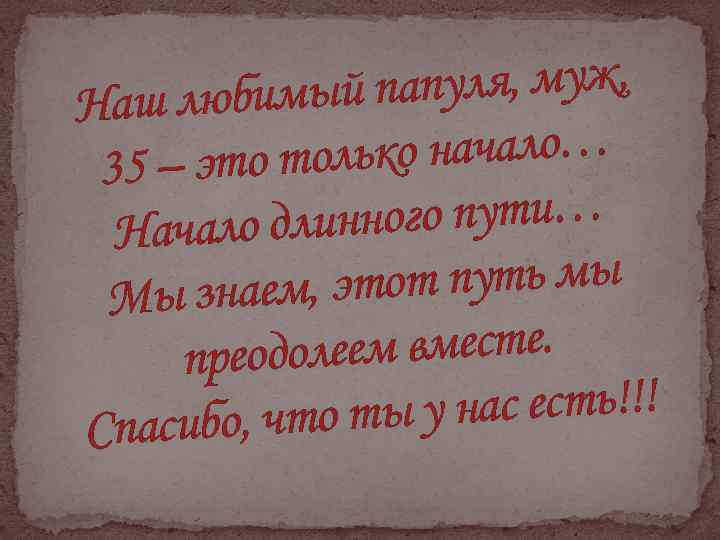 папуля, муж, аш любимый Н лько начало… 35 – это то нного пути… Начало