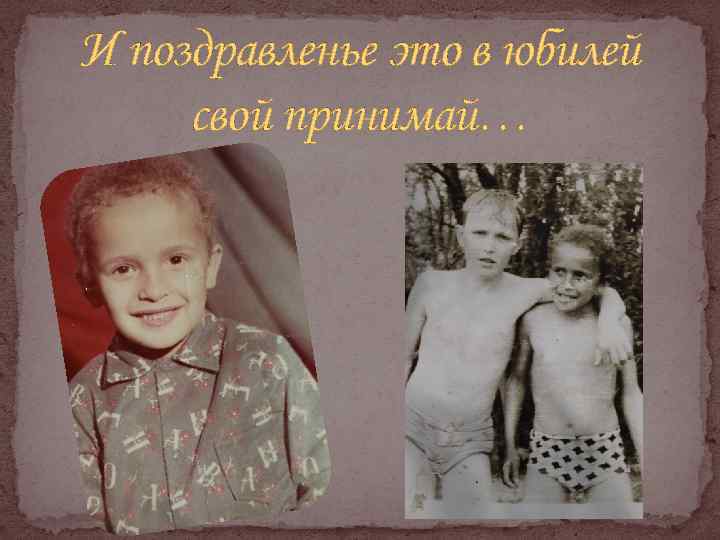 И поздравленье это в юбилей свой принимай… 