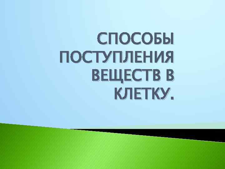 СПОСОБЫ ПОСТУПЛЕНИЯ ВЕЩЕСТВ В КЛЕТКУ. 