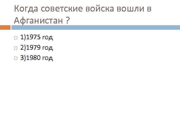 Когда советские войска вошли в Афганистан ? 1)1975 год 2)1979 год 3)1980 год 