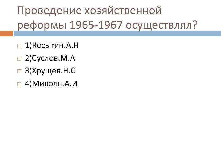 Проведение хозяйственной реформы 1965 -1967 осуществлял? 1)Косыгин. А. Н 2)Суслов. М. А 3)Хрущев. Н.