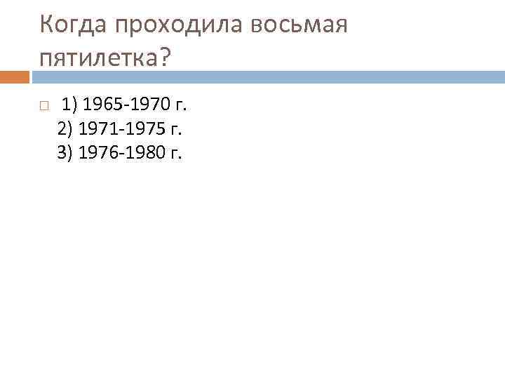 Когда проходила восьмая пятилетка? 1) 1965 -1970 г. 2) 1971 -1975 г. 3) 1976