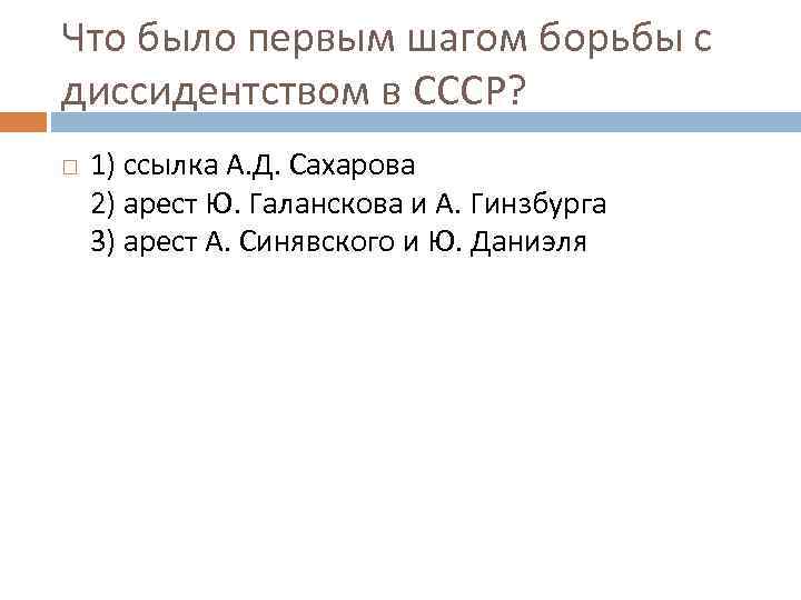 Что было первым шагом борьбы с диссидентством в СССР? 1) ссылка А. Д. Сахарова