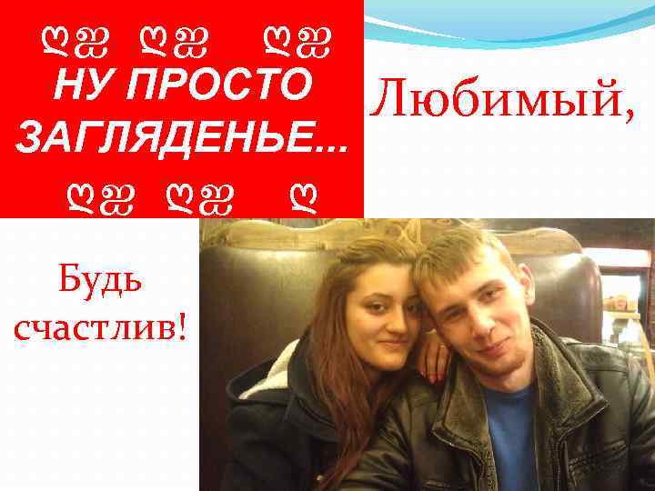 ღஐ ღஐ ღஐ НУ ПРОСТО ЗАГЛЯДЕНЬЕ. . . ღஐ ღஐ ღ Будь счастлив! Любимый,