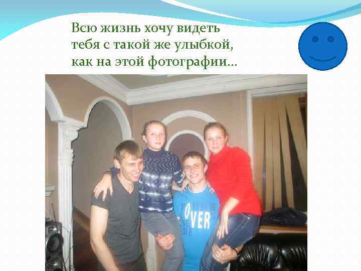 Всю жизнь хочу видеть тебя с такой же улыбкой, как на этой фотографии. .