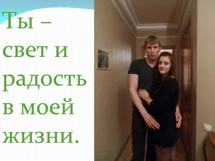 Ты – свет и радость в моей жизни. 
