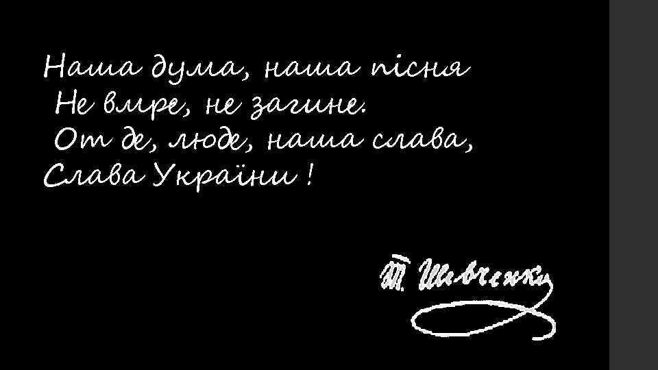 Наша дума, наша пісня Не вмре, не загине. От де, люде, наша слава, Слава
