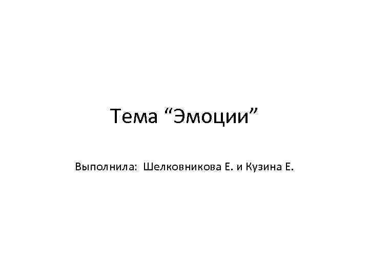 Тема “Эмоции” Выполнила: Шелковникова Е. и Кузина Е. 