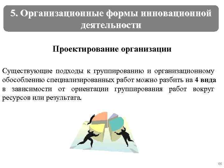 5. Организационные формы инновационной деятельности Проектирование организации Существующие подходы к группированию и организационному обособлению