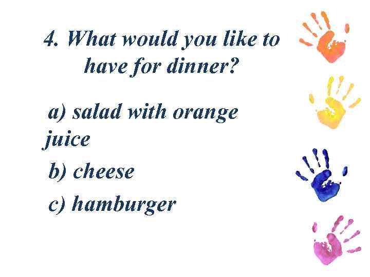 4. What would you like to have for dinner? a) salad with orange juice