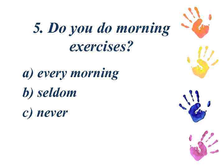 5. Do you do morning exercises? a) every morning b) seldom c) never 