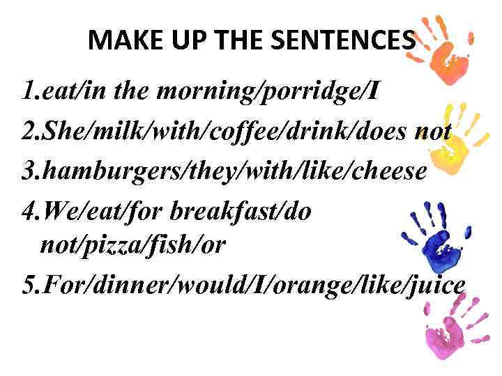 MAKE UP THE SENTENCES 1. eat/in the morning/porridge/I 2. She/milk/with/coffee/drink/does not 3. hamburgers/they/with/like/cheese 4.