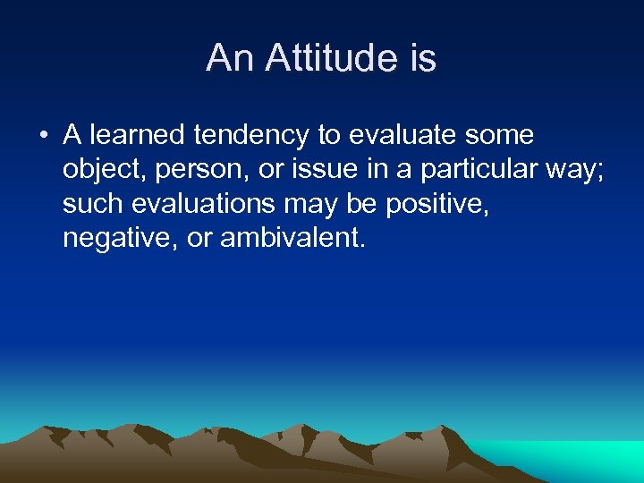 An Attitude is • A learned tendency to evaluate some object, person, or issue