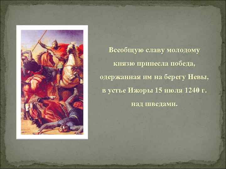 Всеобщую славу молодому князю принесла победа, одержанная им на берегу Невы, в устье Ижоры