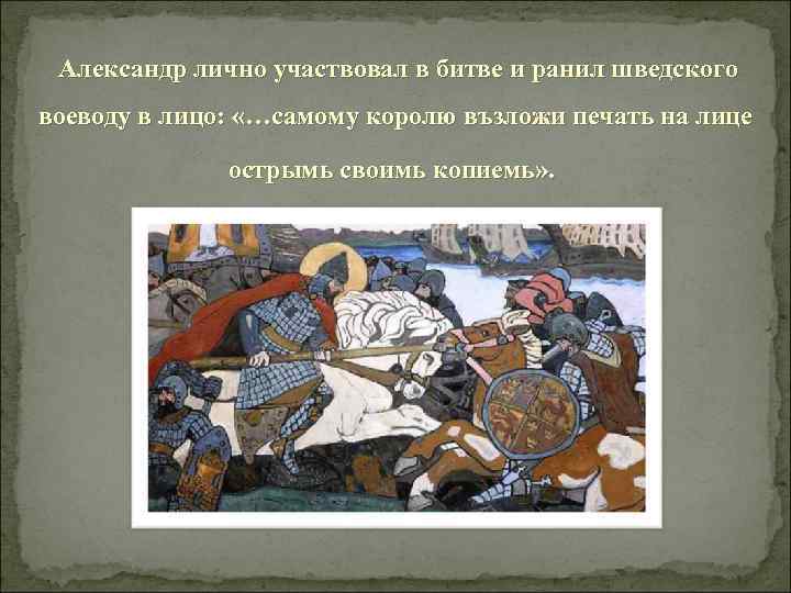  Александр лично участвовал в битве и ранил шведского воеводу в лицо: «…самому королю