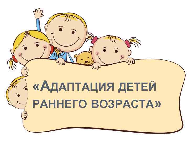  «АДАПТАЦИЯ ДЕТЕЙ РАННЕГО ВОЗРАСТА» 