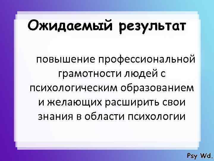 Ожидаемый результат повышение профессиональной грамотности людей с психологическим образованием и желающих расширить свои знания