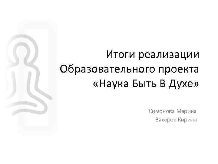 Итоги реализации Образовательного проекта «Наука Быть В Духе» Симонова Марина Захаров Кирилл 