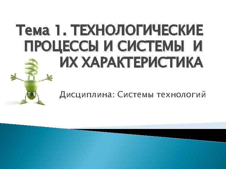 Тема 1. ТЕХНОЛОГИЧЕСКИЕ ПРОЦЕССЫ И СИСТЕМЫ И ИХ ХАРАКТЕРИСТИКА Дисциплина: Системы технологий 