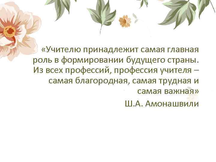  «Учителю принадлежит самая главная роль в формировании будущего страны. Из всех профессий, профессия