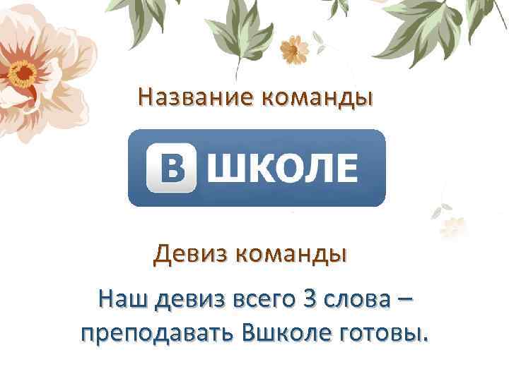 Название команды Девиз команды Наш девиз всего 3 слова – преподавать Вшколе готовы. 