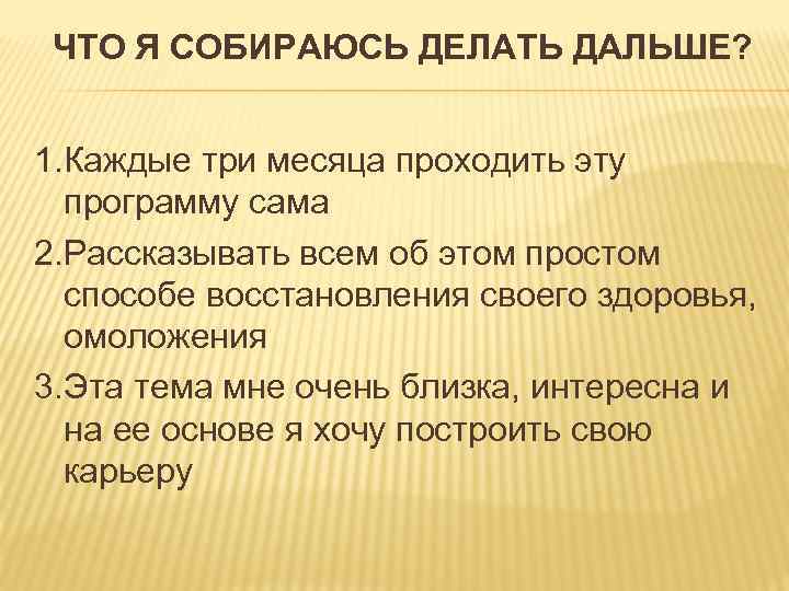 ЧТО Я СОБИРАЮСЬ ДЕЛАТЬ ДАЛЬШЕ? 1. Каждые три месяца проходить эту программу сама 2.