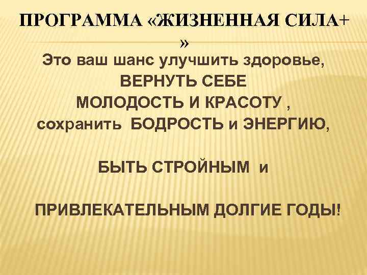 ПРОГРАММА «ЖИЗНЕННАЯ СИЛА+ » Это ваш шанс улучшить здоровье, ВЕРНУТЬ СЕБЕ МОЛОДОСТЬ И КРАСОТУ