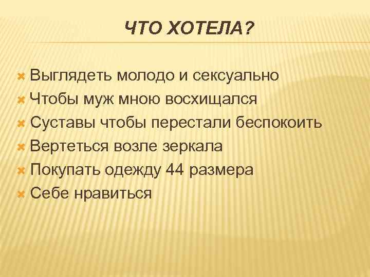 ЧТО ХОТЕЛА? Выглядеть молодо и сексуально Чтобы муж мною восхищался Суставы чтобы перестали беспокоить