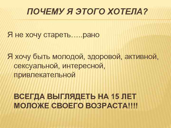 ПОЧЕМУ Я ЭТОГО ХОТЕЛА? Я не хочу стареть…. . рано Я хочу быть молодой,
