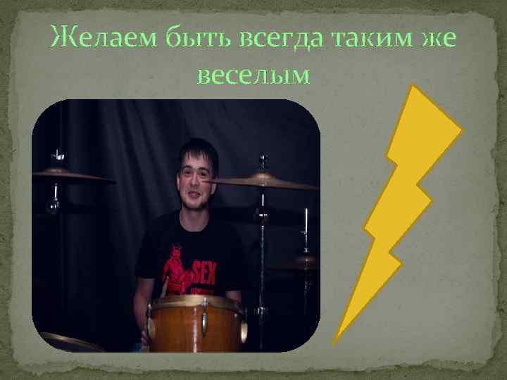 Желаем быть всегда таким же веселым 