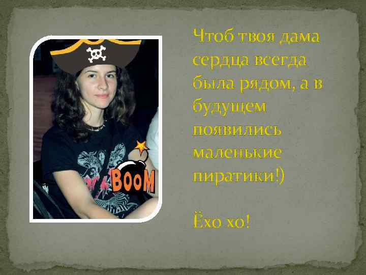 Чтоб твоя дама сердца всегда была рядом, а в будущем появились маленькие пиратики!) Ёхо