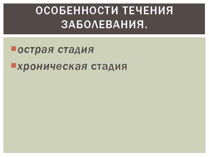 ОСОБЕННОСТИ ТЕЧЕНИЯ ЗАБОЛЕВАНИЯ. острая стадия хроническая стадия 