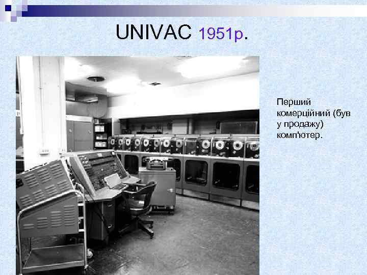 UNIVAC 1951 р. Перший комерційний (був у продажу) комп'ютер. 